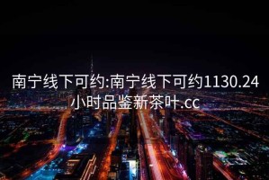南寧線下可約:南寧線下可約1130.24小時品鑒新茶葉.cc