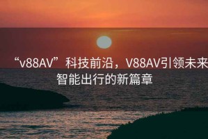 “v88AV”科技前沿，V88AV引領(lǐng)未來智能出行的新篇章