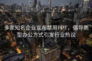 多家知名企業(yè)宣布禁用PPT，倡導(dǎo)新型辦公方式引發(fā)行業(yè)熱議