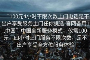 “100元4小時不限次數(shù)上門電話足不出戶享受服務上門任你挑選.官網備用1.中國”中國全新服務模式，僅需100元，四小時上門服務不限次數(shù)，足不出戶享受全方位服務體驗