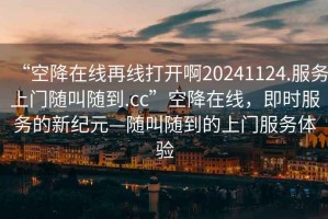 “空降在線再線打開啊20241124.服務(wù)上門隨叫隨到.cc”空降在線，即時服務(wù)的新紀(jì)元—隨叫隨到的上門服務(wù)體驗
