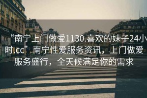 “南寧上門做愛1130.喜歡的妹子24小時.cc”南寧性愛服務(wù)資訊，上門做愛服務(wù)盛行，全天候滿足你的需求