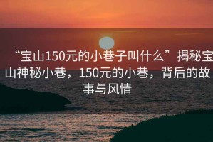 “寶山150元的小巷子叫什么”揭秘寶山神秘小巷，150元的小巷，背后的故事與風(fēng)情