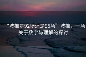 “波推是92場(chǎng)還是95場(chǎng)”波推，一場(chǎng)關(guān)于數(shù)字與理解的探討