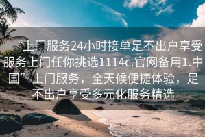 “上門服務(wù)24小時(shí)接單足不出戶享受服務(wù)上門任你挑選1114c.官網(wǎng)備用1.中國”上門服務(wù)，全天候便捷體驗(yàn)，足不出戶享受多元化服務(wù)精選