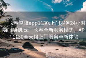 “長春空降app1130.上門服務24小時隨叫隨到.cc”長春全新服務模式，APP 1130全天候上門服務革新體驗