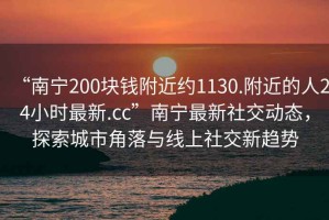 “南寧200塊錢附近約1130.附近的人24小時(shí)最新.cc”南寧最新社交動(dòng)態(tài)，探索城市角落與線上社交新趨勢