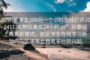 “附近學(xué)生200元一個小時在線打開20241124.附近美女24小時.cc”探索線上教育新模式，附近學(xué)生在線學(xué)習(xí)新動向與區(qū)域美女教育平臺的興起