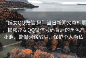 “婬女QQ微信l碼”當(dāng)日新聞文章標(biāo)題，揭露婬女QQ微信號(hào)碼背后的黑色產(chǎn)業(yè)鏈，警惕網(wǎng)絡(luò)陷阱，保護(hù)個(gè)人隱私