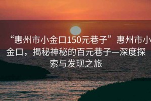 “惠州市小金口150元巷子”惠州市小金口，揭秘神秘的百元巷子—深度探索與發(fā)現(xiàn)之旅