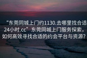 “東莞同城上門約1130.去哪里找合適24小時(shí).cc”東莞同城上門服務(wù)探索，如何高效尋找合適的約會(huì)平臺(tái)與資源？