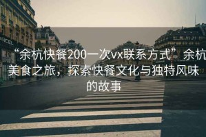 “余杭快餐200一次vx聯(lián)系方式”余杭美食之旅，探索快餐文化與獨特風(fēng)味的故事