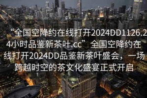 “全國(guó)空降約在線打開2024DD1126.24小時(shí)品鑒新茶葉.cc”全國(guó)空降約在線打開2024DD品鑒新茶葉盛會(huì)，一場(chǎng)跨越時(shí)空的茶文化盛宴正式開啟