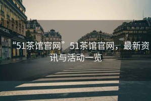 “51茶館官網(wǎng)”51茶館官網(wǎng)，最新資訊與活動一覽
