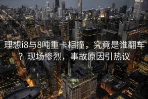 理想i8與8噸重卡相撞，究竟是誰翻車？現(xiàn)場慘烈，事故原因引熱議