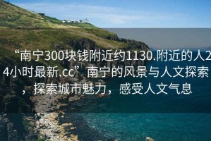 “南寧300塊錢附近約1130.附近的人24小時(shí)最新.cc”南寧的風(fēng)景與人文探索，探索城市魅力，感受人文氣息