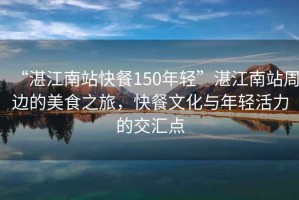 “湛江南站快餐150年輕”湛江南站周邊的美食之旅，快餐文化與年輕活力的交匯點