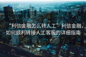 “利信金融怎么轉(zhuǎn)人工”利信金融，如何順利轉(zhuǎn)接人工客服的詳細(xì)指南