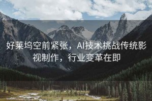 好萊塢空前緊張，AI技術(shù)挑戰(zhàn)傳統(tǒng)影視制作，行業(yè)變革在即