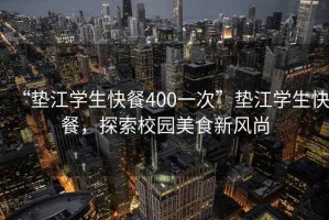 “墊江學生快餐400一次”墊江學生快餐，探索校園美食新風尚