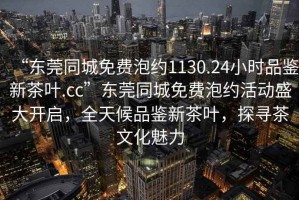 “東莞同城免費泡約1130.24小時品鑒新茶葉.cc”東莞同城免費泡約活動盛大開啟，全天候品鑒新茶葉，探尋茶文化魅力