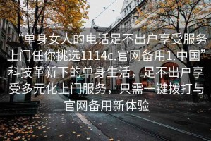 “單身女人的電話足不出戶享受服務(wù)上門任你挑選1114c.官網(wǎng)備用1.中國”科技革新下的單身生活，足不出戶享受多元化上門服務(wù)，只需一鍵撥打與官網(wǎng)備用新體驗