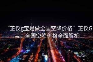 “芷儀g寶是做全國空降價格”芷儀G寶，全國空降價格全面解析