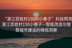 “湛江百姓村150的小巷子”科技照亮湛江百姓村150小巷子—智能改造與智慧城市建設(shè)的微觀洞察