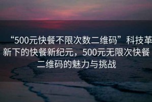 “500元快餐不限次數(shù)二維碼”科技革新下的快餐新紀元，500元無限次快餐二維碼的魅力與挑戰(zhàn)