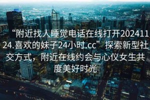“附近找人睡覺電話在線打開20241124.喜歡的妹子24小時(shí).cc”探索新型社交方式，附近在線約會(huì)與心儀女生共度美好時(shí)光