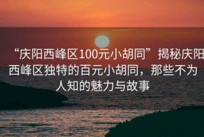 “慶陽西峰區(qū)100元小胡同”揭秘慶陽西峰區(qū)獨(dú)特的百元小胡同，那些不為人知的魅力與故事