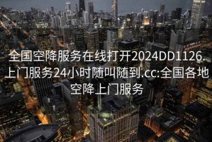 全國空降服務(wù)在線打開2024DD1126.上門服務(wù)24小時隨叫隨到.cc:全國各地空降上門服務(wù)