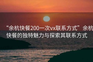“余杭快餐200一次vx聯(lián)系方式”余杭快餐的獨特魅力與探索其聯(lián)系方式