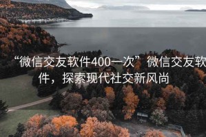 “微信交友軟件400一次”微信交友軟件，探索現(xiàn)代社交新風(fēng)尚