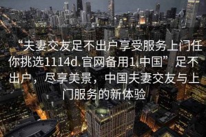 “夫妻交友足不出戶享受服務(wù)上門任你挑選1114d.官網(wǎng)備用1.中國(guó)”足不出戶，盡享美景，中國(guó)夫妻交友與上門服務(wù)的新體驗(yàn)