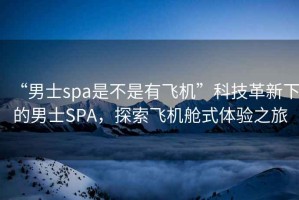 “男士spa是不是有飛機”科技革新下的男士SPA，探索飛機艙式體驗之旅