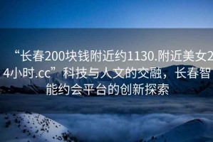 “長春200塊錢附近約1130.附近美女24小時.cc”科技與人文的交融，長春智能約會平臺的創(chuàng)新探索