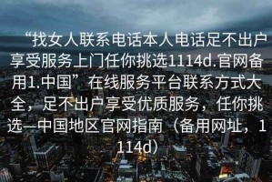 “找女人聯(lián)系電話本人電話足不出戶享受服務(wù)上門任你挑選1114d.官網(wǎng)備用1.中國(guó)”在線服務(wù)平臺(tái)聯(lián)系方式大全，足不出戶享受優(yōu)質(zhì)服務(wù)，任你挑選—中國(guó)地區(qū)官網(wǎng)指南（備用網(wǎng)址，1114d）