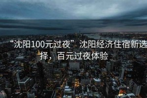 “沈陽100元過夜”沈陽經(jīng)濟(jì)住宿新選擇，百元過夜體驗