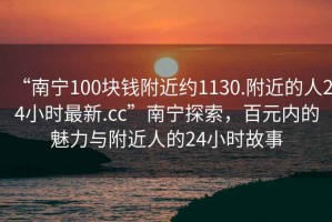 “南寧100塊錢附近約1130.附近的人24小時(shí)最新.cc”南寧探索，百元內(nèi)的魅力與附近人的24小時(shí)故事