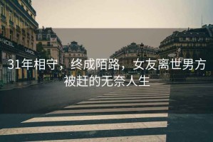 31年相守，終成陌路，女友離世男方被趕的無奈人生