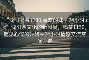 “沈陽喝茶1130.喜歡的妹子24小時(shí).cc”沈陽茶文化的新風(fēng)尚，喝茶1130，遇見心儀的姑娘—24小時(shí)情感交流空間開啟