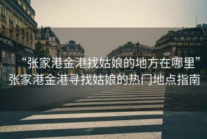 “張家港金港找姑娘的地方在哪里”張家港金港尋找姑娘的熱門地點(diǎn)指南