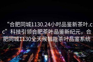 “合肥同城1130.24小時(shí)品鑒新茶葉.cc”科技引領(lǐng)合肥茶葉品鑒新紀(jì)元，合肥同城1130全天候智能茶葉品鑒系統(tǒng)