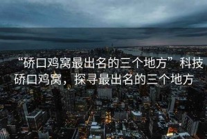 “硚口雞窩最出名的三個(gè)地方”科技硚口雞窩，探尋最出名的三個(gè)地方