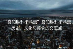 “襄陽(yáng)勝利街雞窩”襄陽(yáng)勝利街雞窩，歷史、文化與美食的交匯點(diǎn)