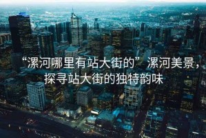 “漯河哪里有站大街的”漯河美景，探尋站大街的獨特韻味