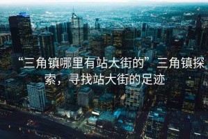 “三角鎮(zhèn)哪里有站大街的”三角鎮(zhèn)探索，尋找站大街的足跡