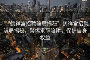 “鶴祥宮招聘騙局揭秘”鶴祥宮招聘騙局揭秘，警惕求職陷阱，保護(hù)自身權(quán)益