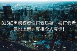 315紅黑榜權(quán)威性再受質(zhì)疑，被打假者竟也上榜，真相令人震驚！